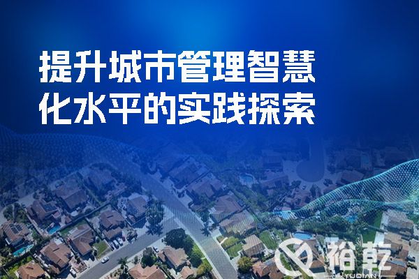 以“智”促“治” 讓城市更美好——提升城市管理智慧化水平的實踐探索(圖1) 提升城市管理智慧化水平的實踐探索.jpg